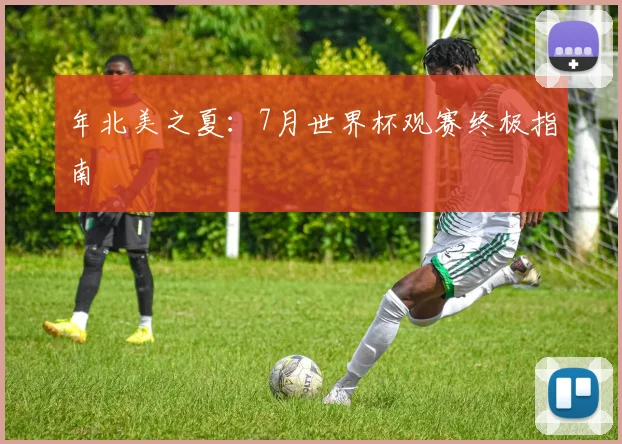 年北美之夏:7月世界杯观赛终极指南