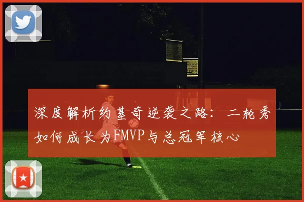 深度解析约基奇逆袭之路:二轮秀如何成长为FMVP与总冠军核心