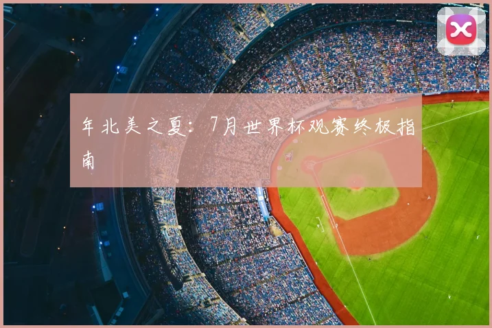 年北美之夏：7月世界杯观赛终极指南