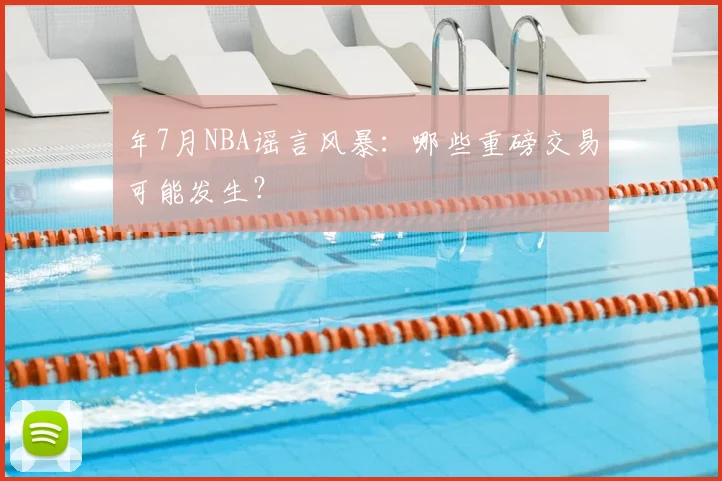 年7月NBA谣言风暴：哪些重磅交易可能发生？