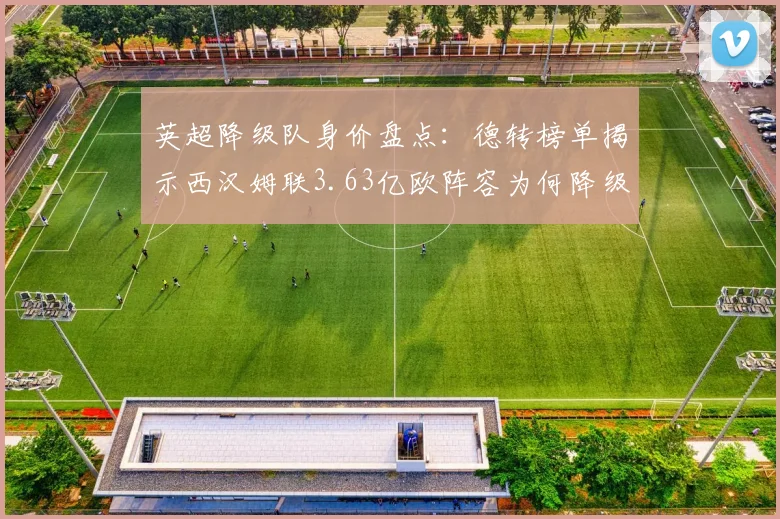 英超降级队身价盘点：德转榜单揭示西汉姆联3.63亿欧阵容为何降级？