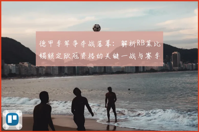 德甲季军争夺战落幕:解析RB莱比锡锁定欧冠资格的关键一战与赛季表现