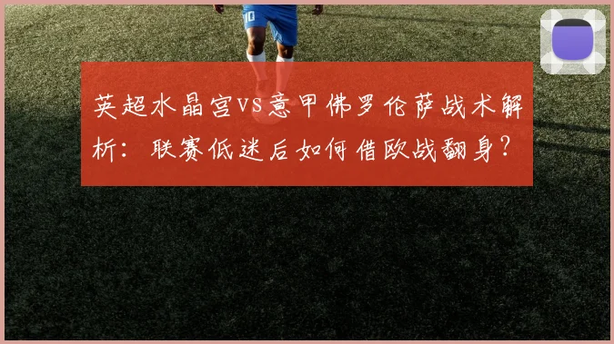 英超水晶宫vs意甲佛罗伦萨战术解析:联赛低迷后如何借欧战翻身?