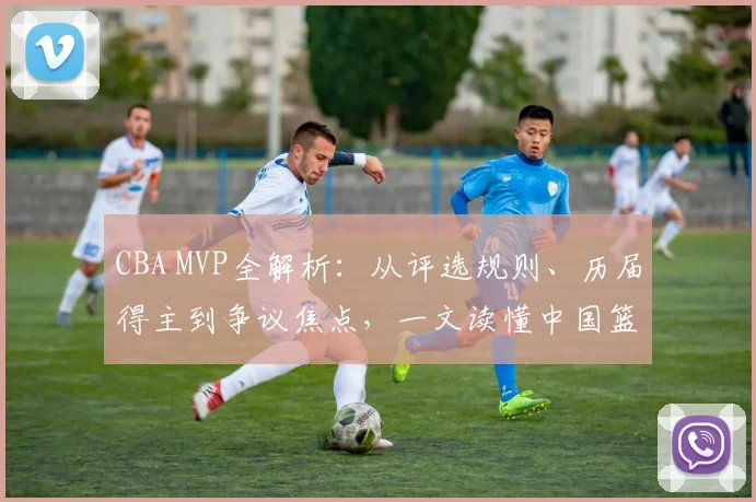 CBA MVP全解析：从评选规则、历届得主到争议焦点，一文读懂中国篮球最高个人荣誉