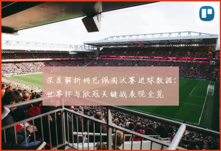 深度解析姆巴佩淘汰赛进球数据:世界杯与欧冠关键战表现全览