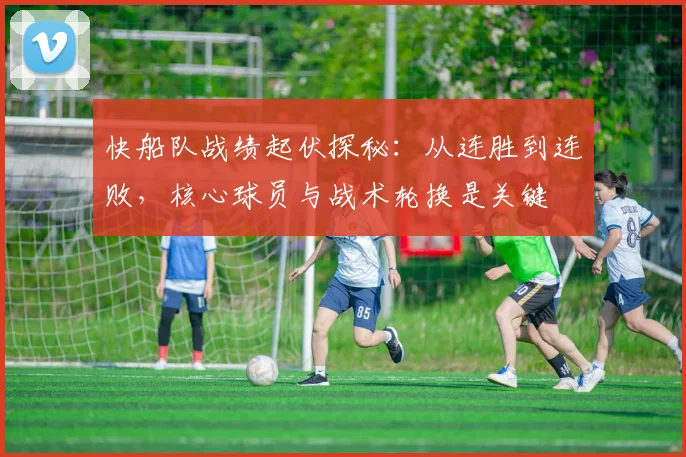 快船队战绩起伏探秘：从连胜到连败，核心球员与战术轮换是关键