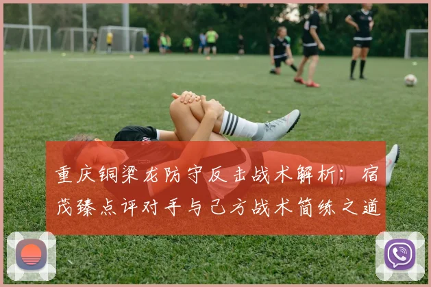 重庆铜梁龙防守反击战术解析：宿茂臻点评对手与己方战术简练之道