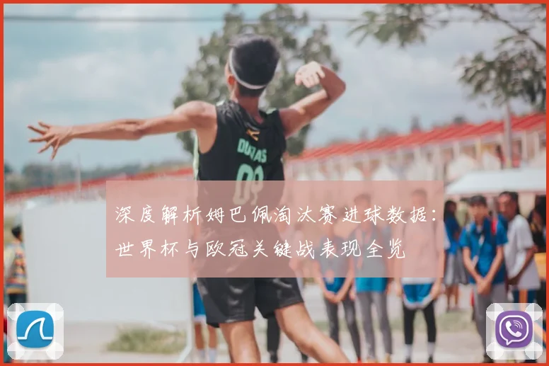 深度解析姆巴佩淘汰赛进球数据：世界杯与欧冠关键战表现全览