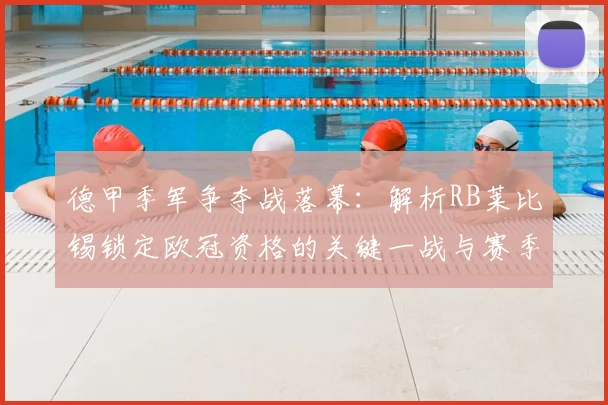 德甲季军争夺战落幕：解析RB莱比锡锁定欧冠资格的关键一战与赛季表现