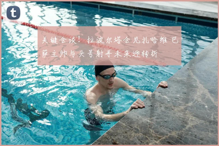 关键会谈！拉波尔塔会见扎哈维 巴萨主帅与头号射手未来迎转折